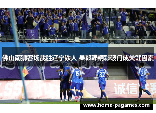 佛山南狮客场战胜辽宁铁人 吴毅臻精彩破门成关键因素 佛山南狮客场战胜辽宁铁人 吴毅臻精彩破门成关键因素