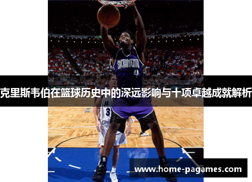 克里斯韦伯在篮球历史中的深远影响与十项卓越成就解析