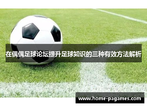 在偶偶足球论坛提升足球知识的三种有效方法解析 在偶偶足球论坛提升足球知识的三种有效方法解析