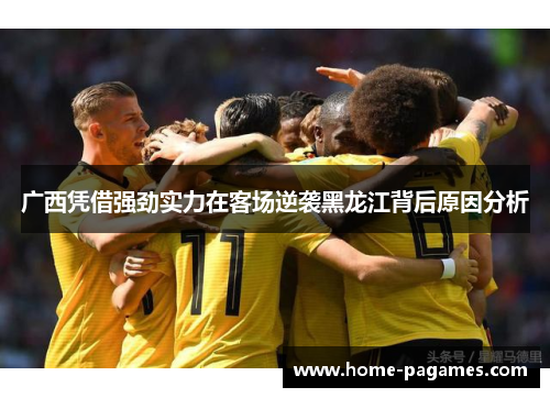 广西凭借强劲实力在客场逆袭黑龙江背后原因分析