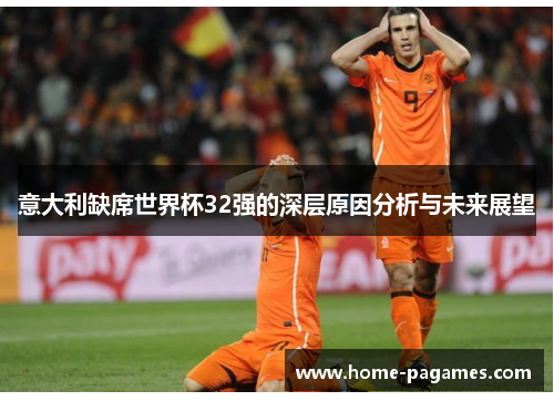 意大利缺席世界杯32强的深层原因分析与未来展望 意大利缺席世界杯32强的深层原因分析与未来展望