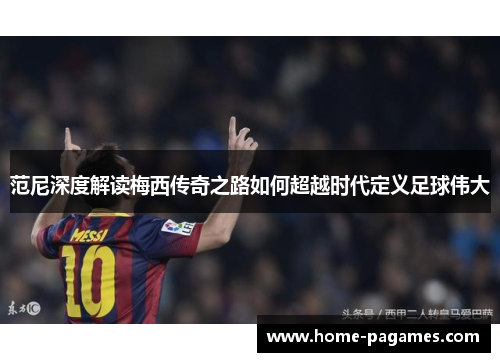 范尼深度解读梅西传奇之路如何超越时代定义足球伟大 范尼深度解读梅西传奇之路如何超越时代定义足球伟大