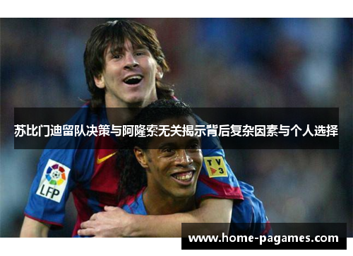 苏比门迪留队决策与阿隆索无关揭示背后复杂因素与个人选择