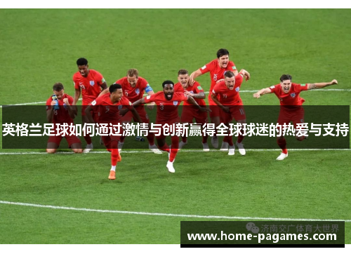 英格兰足球如何通过激情与创新赢得全球球迷的热爱与支持 英格兰足球如何通过激情与创新赢得全球球迷的热爱与支持