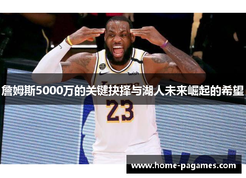 詹姆斯5000万的关键抉择与湖人未来崛起的希望