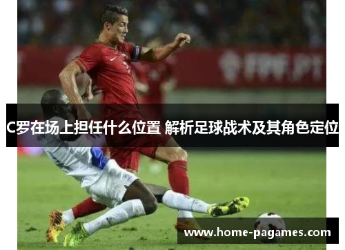 C罗在场上担任什么位置 解析足球战术及其角色定位