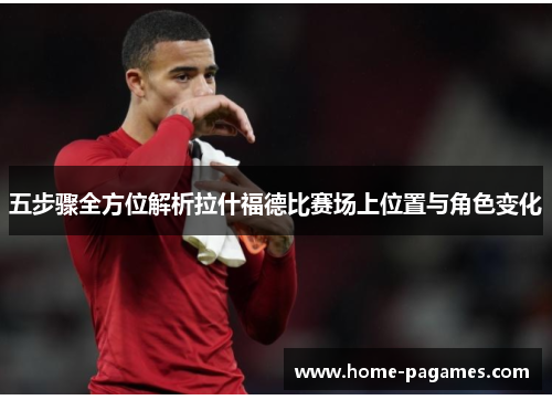 五步骤全方位解析拉什福德比赛场上位置与角色变化