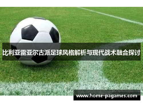 比利亚雷亚尔古派足球风格解析与现代战术融合探讨 比利亚雷亚尔古派足球风格解析与现代战术融合探讨