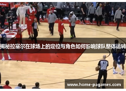 揭秘拉塞尔在球场上的定位与角色如何影响球队整体运转 揭秘拉塞尔在球场上的定位与角色如何影响球队整体运转