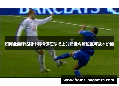 如何全面评估阿什利科尔在球场上的最佳踢球位置与战术价值 如何全面评估阿什利科尔在球场上的最佳踢球位置与战术价值