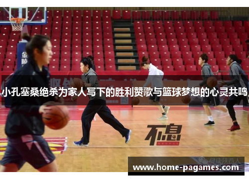 小孔塞桑绝杀为家人写下的胜利赞歌与篮球梦想的心灵共鸣