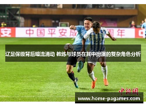 辽足保级背后暗流涌动 教练与球员在其中扮演的复杂角色分析 辽足保级背后暗流涌动 教练与球员在其中扮演的复杂角色分析