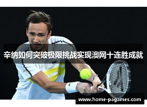 辛纳如何突破极限挑战实现澳网十连胜成就
