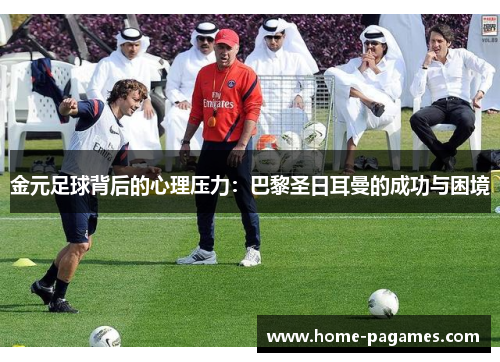 金元足球背后的心理压力:巴黎圣日耳曼的成功与困境 金元足球背后的心理压力:巴黎圣日耳曼的成功与困境