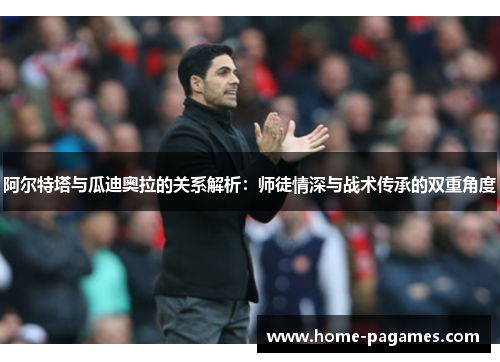 阿尔特塔与瓜迪奥拉的关系解析:师徒情深与战术传承的双重角度 阿尔特塔与瓜迪奥拉的关系解析:师徒情深与战术传承的双重角度