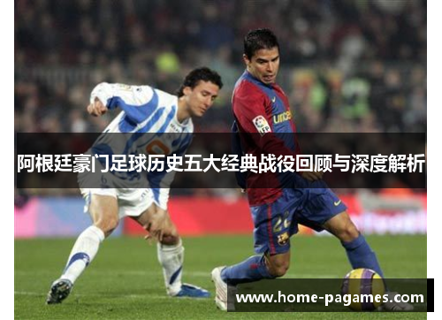 阿根廷豪门足球历史五大经典战役回顾与深度解析 阿根廷豪门足球历史五大经典战役回顾与深度解析