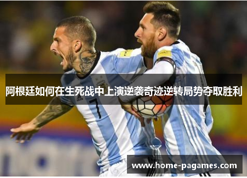 阿根廷如何在生死战中上演逆袭奇迹逆转局势夺取胜利