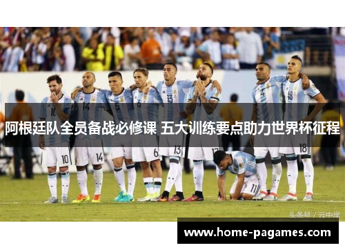 阿根廷队全员备战必修课 五大训练要点助力世界杯征程 阿根廷队全员备战必修课 五大训练要点助力世界杯征程