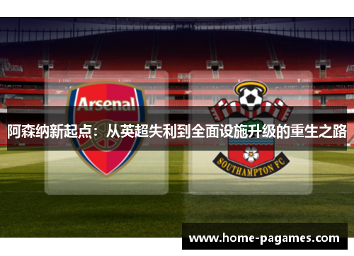 阿森纳新起点:从英超失利到全面设施升级的重生之路 阿森纳新起点:从英超失利到全面设施升级的重生之路