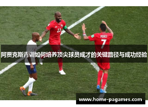 阿贾克斯青训如何培养顶尖球员成才的关键路径与成功经验 阿贾克斯青训如何培养顶尖球员成才的关键路径与成功经验