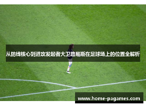 从防线核心到进攻发起者大卫路易斯在足球场上的位置全解析