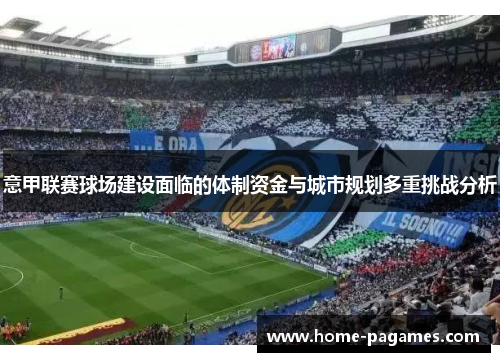 意甲联赛球场建设面临的体制资金与城市规划多重挑战分析