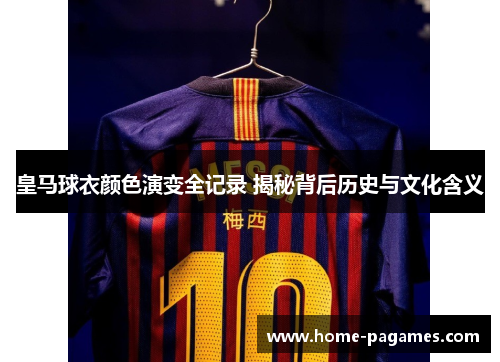 皇马球衣颜色演变全记录 揭秘背后历史与文化含义
