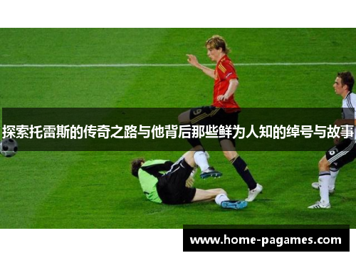 探索托雷斯的传奇之路与他背后那些鲜为人知的绰号与故事