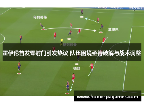 霍伊伦首发零射门引发热议 队伍困境亟待破解与战术调整