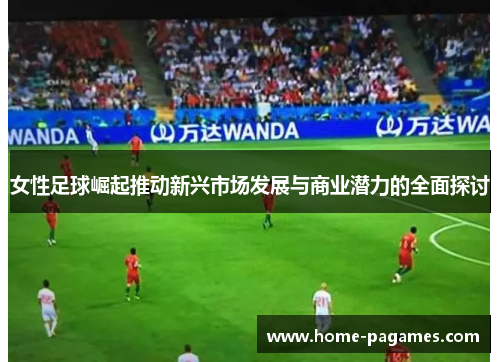 女性足球崛起推动新兴市场发展与商业潜力的全面探讨 女性足球崛起推动新兴市场发展与商业潜力的全面探讨