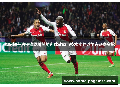 如何提升法甲锋线精英的进球效率与技术素养以争夺联赛金靴 如何提升法甲锋线精英的进球效率与技术素养以争夺联赛金靴