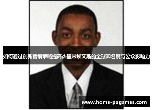 如何通过创新营销策略提高杰里米埃文斯的全球知名度与公众影响力 如何通过创新营销策略提高杰里米埃文斯的全球知名度与公众影响力