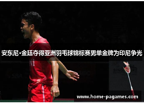 安东尼·金廷夺得亚洲羽毛球锦标赛男单金牌为印尼争光 安东尼·金廷夺得亚洲羽毛球锦标赛男单金牌为印尼争光