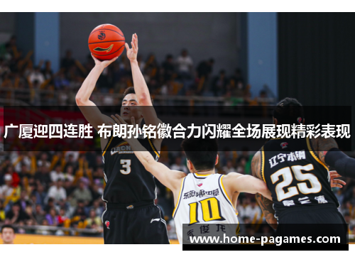 广厦迎四连胜 布朗孙铭徽合力闪耀全场展现精彩表现 广厦迎四连胜 布朗孙铭徽合力闪耀全场展现精彩表现