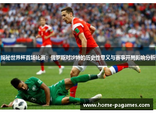 揭秘世界杯首场比赛:俄罗斯对沙特的历史性意义与赛事开局影响分析 揭秘世界杯首场比赛:俄罗斯对沙特的历史性意义与赛事开局影响分析
