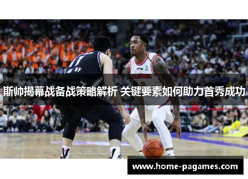 斯帅揭幕战备战策略解析 关键要素如何助力首秀成功 斯帅揭幕战备战策略解析 关键要素如何助力首秀成功