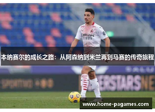 本纳赛尔的成长之路:从阿森纳到米兰再到马赛的传奇旅程 本纳赛尔的成长之路:从阿森纳到米兰再到马赛的传奇旅程
