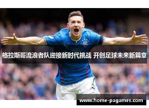 格拉斯哥流浪者队迎接新时代挑战 开创足球未来新篇章 格拉斯哥流浪者队迎接新时代挑战 开创足球未来新篇章