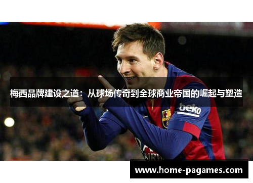 梅西品牌建设之道：从球场传奇到全球商业帝国的崛起与塑造