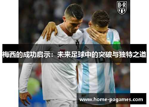 梅西的成功启示：未来足球中的突破与独特之道