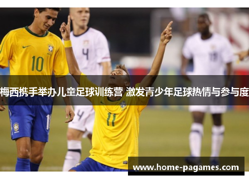 梅西携手举办儿童足球训练营 激发青少年足球热情与参与度 梅西携手举办儿童足球训练营 激发青少年足球热情与参与度