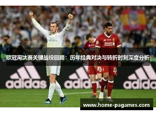 欧冠淘汰赛关键战役回顾：历年经典对决与转折时刻深度分析