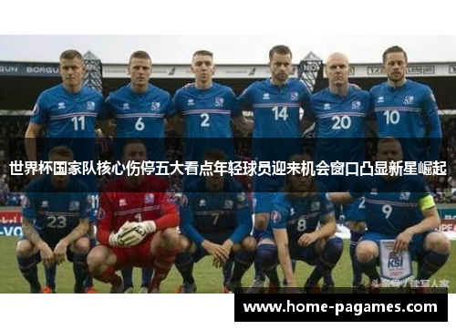 世界杯国家队核心伤停五大看点年轻球员迎来机会窗口凸显新星崛起