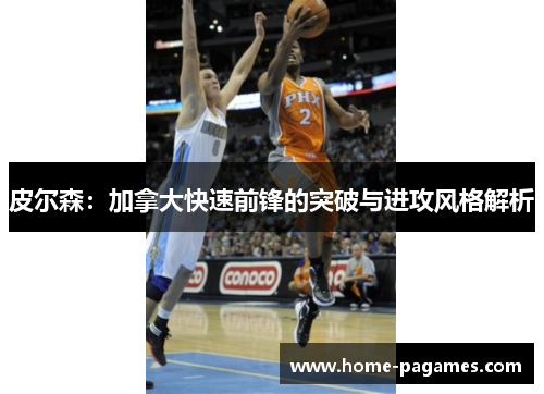 皮尔森:加拿大快速前锋的突破与进攻风格解析 皮尔森:加拿大快速前锋的突破与进攻风格解析