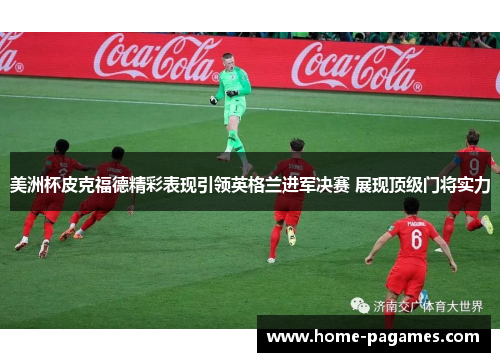 美洲杯皮克福德精彩表现引领英格兰进军决赛 展现顶级门将实力 美洲杯皮克福德精彩表现引领英格兰进军决赛 展现顶级门将实力