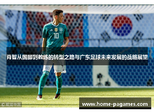 肖智从国脚到教练的转型之路与广东足球未来发展的战略展望 肖智从国脚到教练的转型之路与广东足球未来发展的战略展望