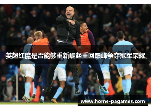 英超红魔是否能够重新崛起重回巅峰争夺冠军荣耀 英超红魔是否能够重新崛起重回巅峰争夺冠军荣耀