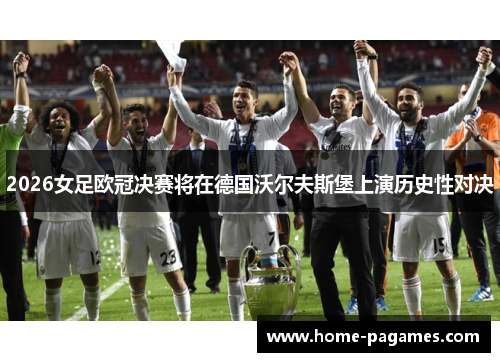 2026女足欧冠决赛将在德国沃尔夫斯堡上演历史性对决 2026女足欧冠决赛将在德国沃尔夫斯堡上演历史性对决