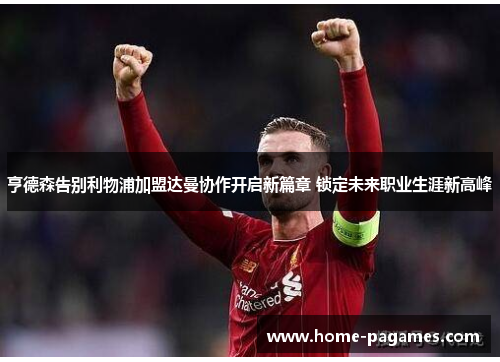 亨德森告别利物浦加盟达曼协作开启新篇章 锁定未来职业生涯新高峰 亨德森告别利物浦加盟达曼协作开启新篇章 锁定未来职业生涯新高峰