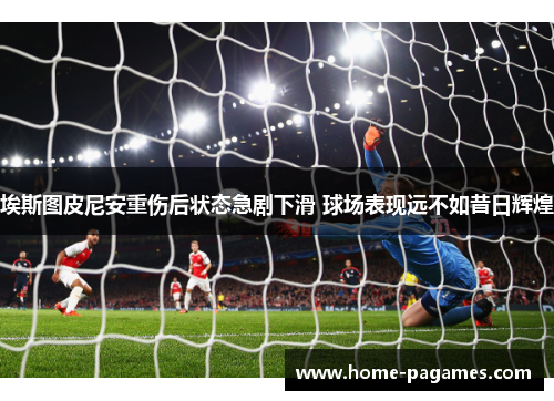 埃斯图皮尼安重伤后状态急剧下滑 球场表现远不如昔日辉煌 埃斯图皮尼安重伤后状态急剧下滑 球场表现远不如昔日辉煌